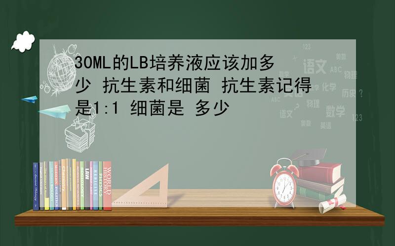 30ML的LB培养液应该加多少 抗生素和细菌 抗生素记得是1:1 细菌是 多少