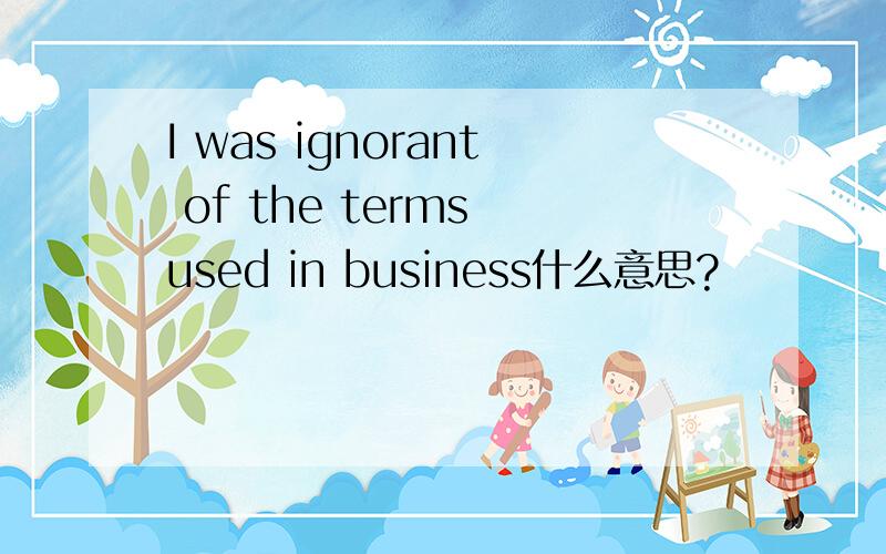 I was ignorant of the terms used in business什么意思?