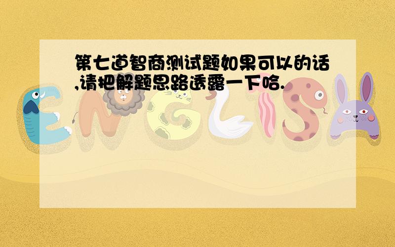 第七道智商测试题如果可以的话,请把解题思路透露一下哈.