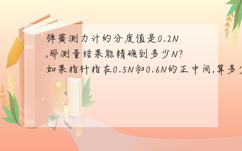 弹簧测力计的分度值是0.2N,那测量结果能精确到多少N?如果指针指在0.5N和0.6N的正中间,算多少N?