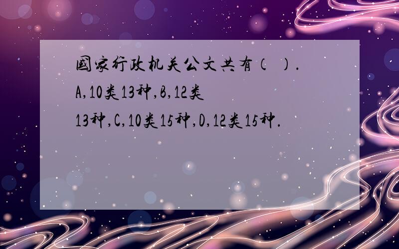 国家行政机关公文共有（ ）.A,10类13种,B,12类13种,C,10类15种,D,12类15种.