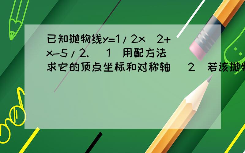 已知抛物线y=1/2x^2+x-5/2. （1）用配方法求它的顶点坐标和对称轴 （2）若该抛物线与x轴的两个交点为A,B