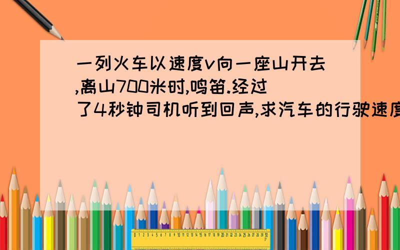一列火车以速度v向一座山开去,离山700米时,鸣笛.经过了4秒钟司机听到回声,求汽车的行驶速度