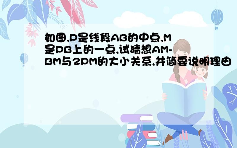 如图,P是线段AB的中点,M是PB上的一点,试猜想AM-BM与2PM的大小关系,并简要说明理由