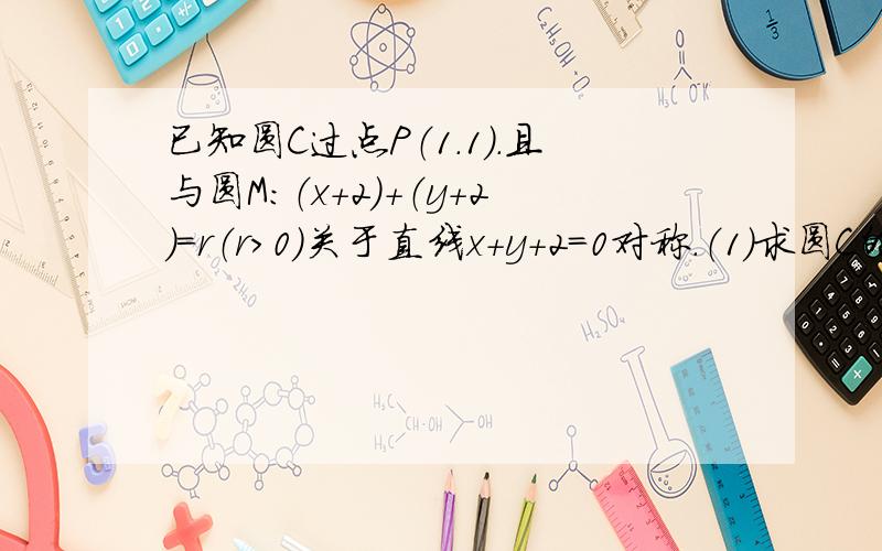 已知圆C过点P（1.1）.且与圆M:（x+2）+（y+2）=r（r＞0）关于直线x+y+2=0对称.（1）求圆C的方程（