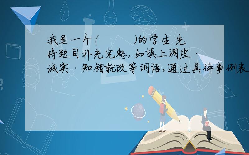 我是一个（　　　）的学生 先将题目补充完整,如填上调皮·诚实·知错就改等词语,通过具体事例表现人物的