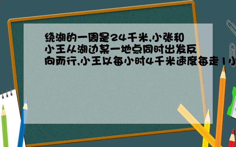 绕湖的一周是24千米,小张和小王从湖边某一地点同时出发反向而行,小王以每小时4千米速度每走1小时后休息5分钟,小张以每小