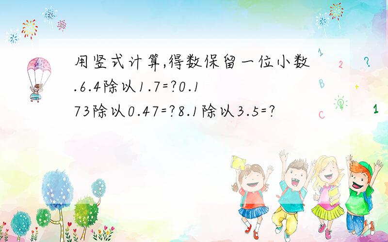 用竖式计算,得数保留一位小数.6.4除以1.7=?0.173除以0.47=?8.1除以3.5=?