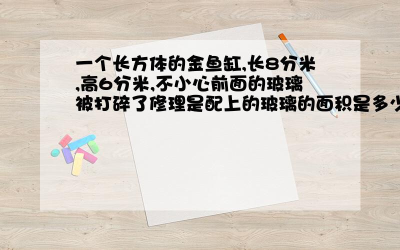 一个长方体的金鱼缸,长8分米,高6分米,不小心前面的玻璃被打碎了修理是配上的玻璃的面积是多少