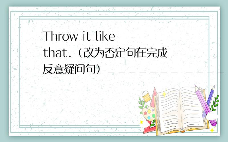 Throw it like that.（改为否定句在完成反意疑问句）_______ _______it like tha