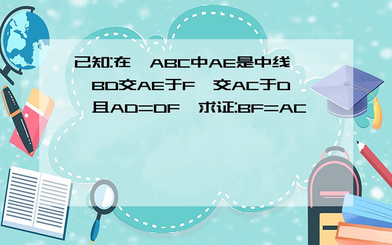 已知:在△ABC中AE是中线,BD交AE于F,交AC于D,且AD=DF,求证:BF=AC