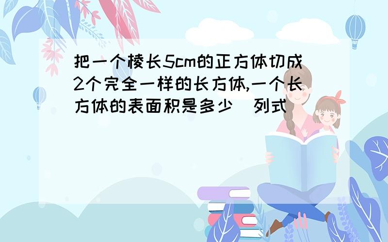 把一个棱长5cm的正方体切成2个完全一样的长方体,一个长方体的表面积是多少（列式）