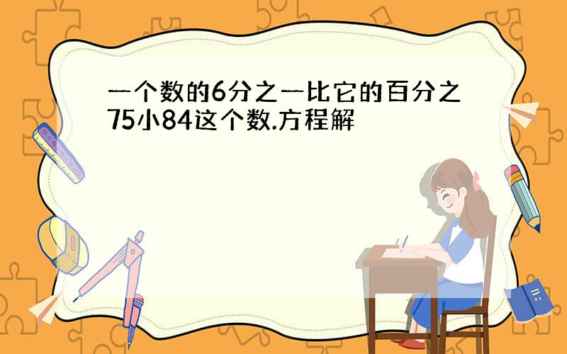 一个数的6分之一比它的百分之75小84这个数.方程解