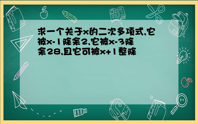 求一个关于x的二次多项式,它被x-1除余2,它被x-3除余28,且它可被x+1整除