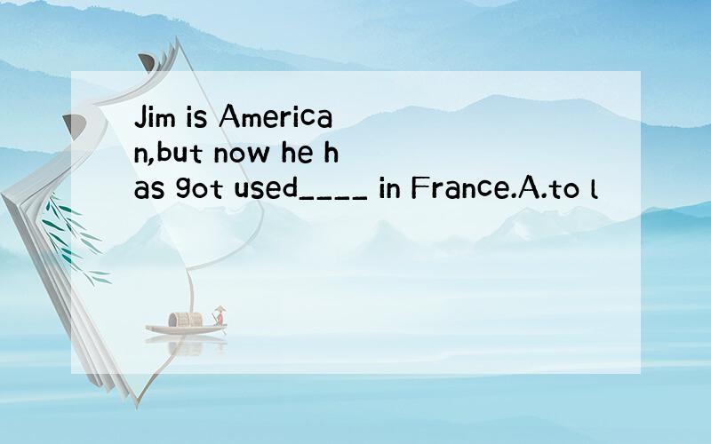 Jim is American,but now he has got used____ in France.A.to l