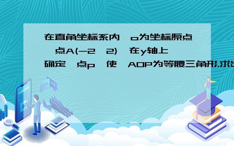 在直角坐标系内,o为坐标原点,点A(-2,2),在y轴上确定一点p,使△AOP为等腰三角形.求出符合的点p坐标.