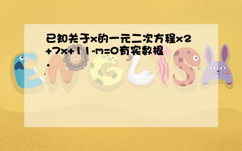 已知关于x的一元二次方程x2+7x+11-m=0有实数根．