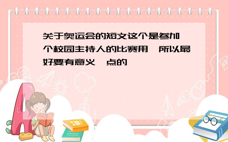 关于奥运会的短文这个是参加一个校园主持人的比赛用,所以最好要有意义一点的,