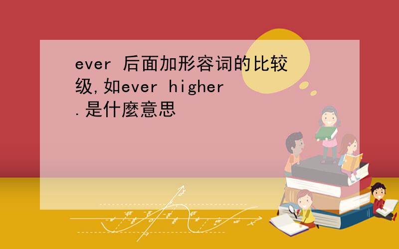 ever 后面加形容词的比较级,如ever higher.是什麼意思