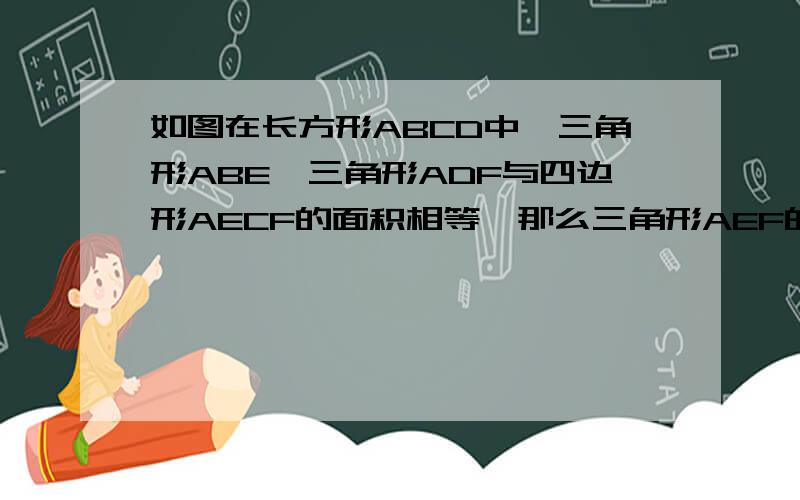 如图在长方形ABCD中,三角形ABE,三角形ADF与四边形AECF的面积相等,那么三角形AEF的面积是长方形