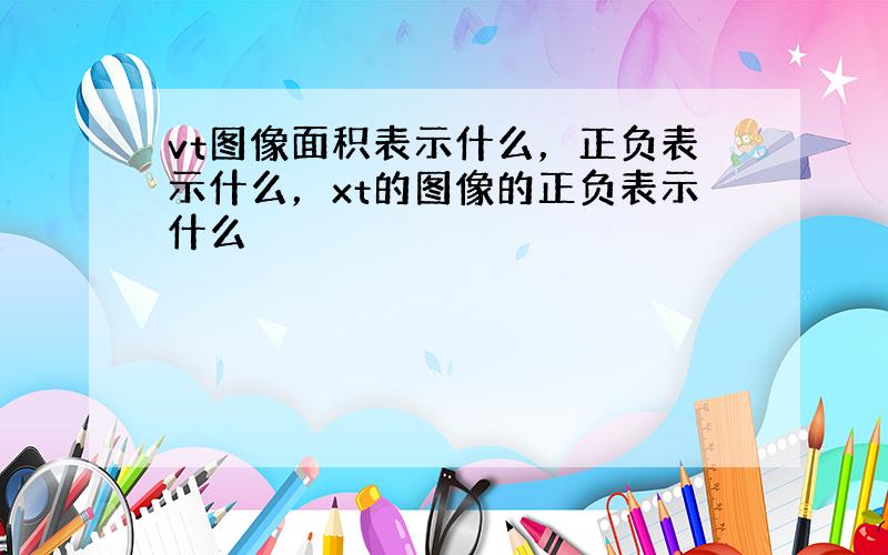 vt图像面积表示什么，正负表示什么，xt的图像的正负表示什么