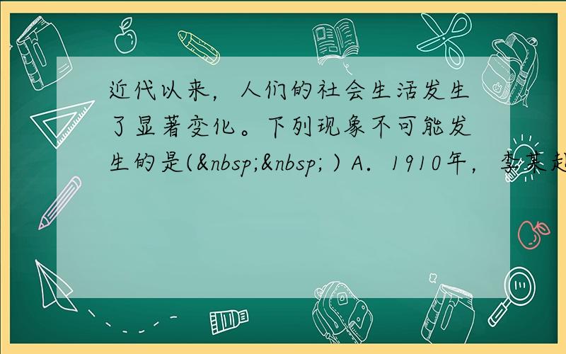 近代以来，人们的社会生活发生了显著变化。下列现象不可能发生的是(   ) A．1910年，李某赴京参