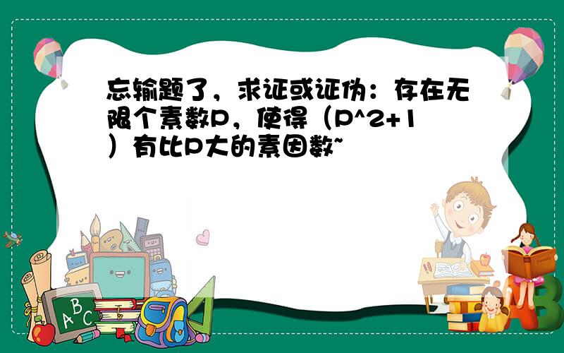 忘输题了，求证或证伪：存在无限个素数P，使得（P^2+1）有比P大的素因数~