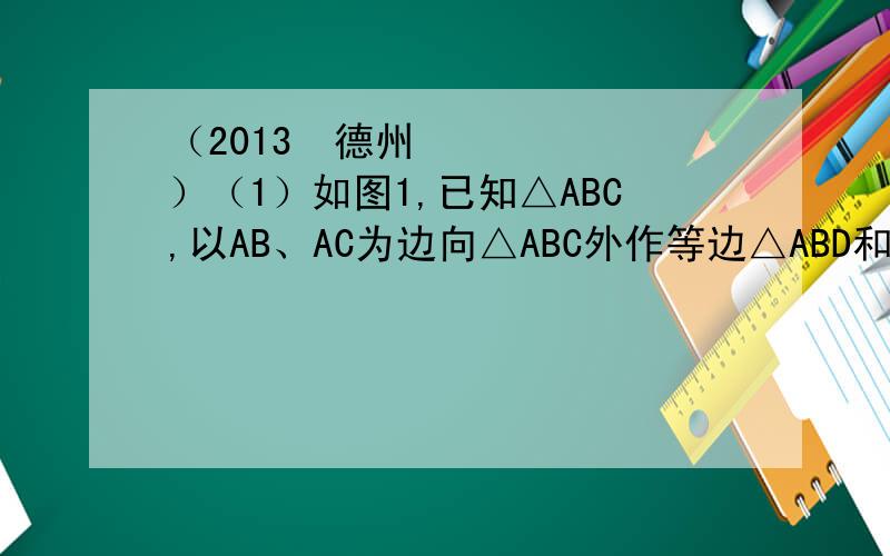 （2013•德州）（1）如图1,已知△ABC,以AB、AC为边向△ABC外作等边△ABD和等边△ACE.