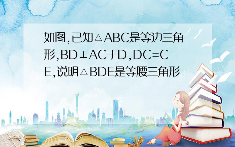 如图,已知△ABC是等边三角形,BD⊥AC于D,DC=CE,说明△BDE是等腰三角形