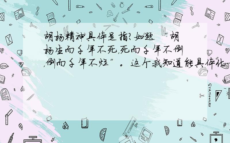 胡杨精神具体是指?如题 “胡杨生而千年不死，死而千年不倒，倒而千年不烂”。这个我知道能具体化一点么