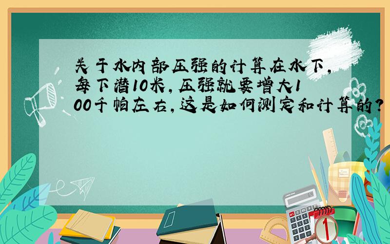 关于水内部压强的计算在水下,每下潜10米,压强就要增大100千帕左右,这是如何测定和计算的?