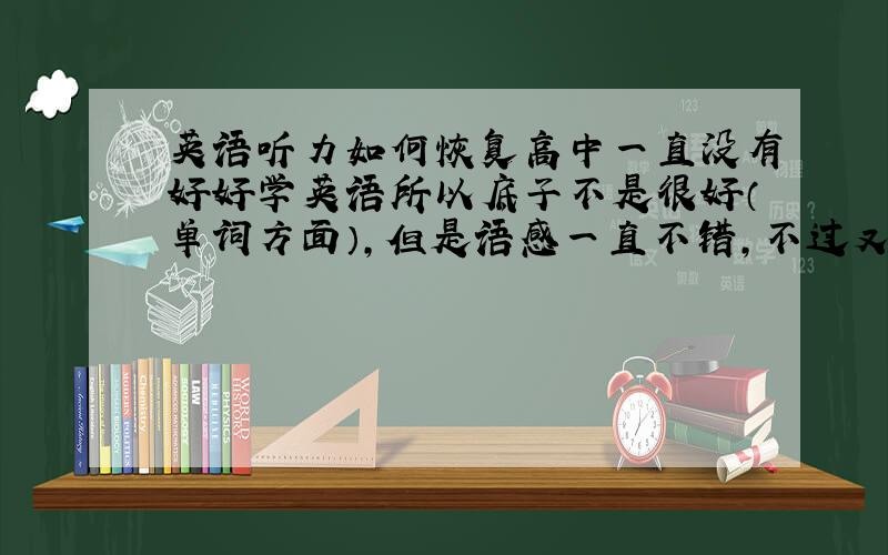 英语听力如何恢复高中一直没有好好学英语所以底子不是很好（单词方面）,但是语感一直不错,不过又是一年多没听英语听力,最近又