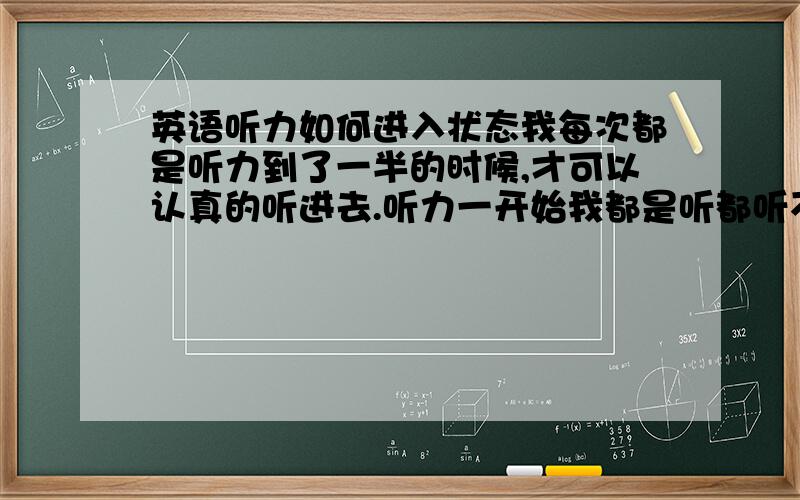 英语听力如何进入状态我每次都是听力到了一半的时候,才可以认真的听进去.听力一开始我都是听都听不进去,老是想别的事