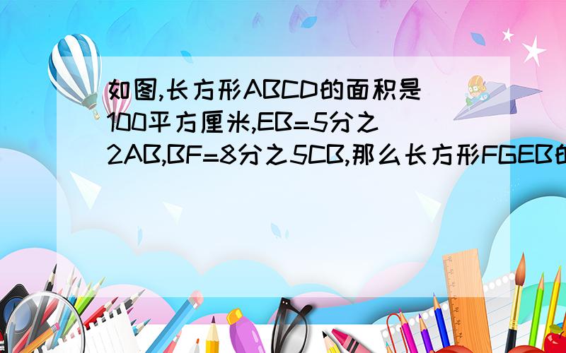 如图,长方形ABCD的面积是100平方厘米,EB=5分之2AB,BF=8分之5CB,那么长方形FGEB的面积是（）