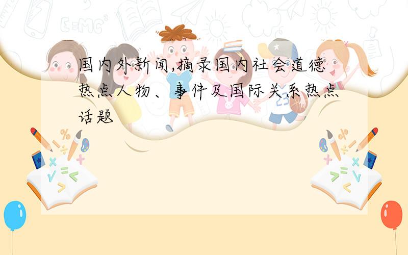 国内外新闻,摘录国内社会道德热点人物、事件及国际关系热点话题