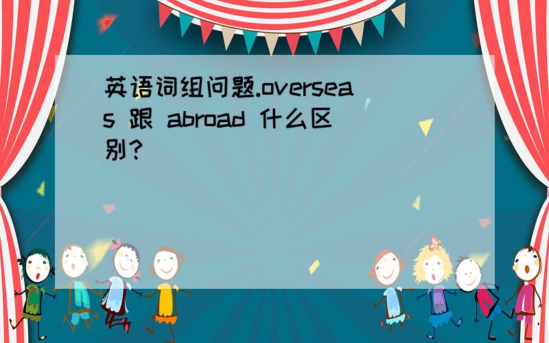 英语词组问题.overseas 跟 abroad 什么区别?