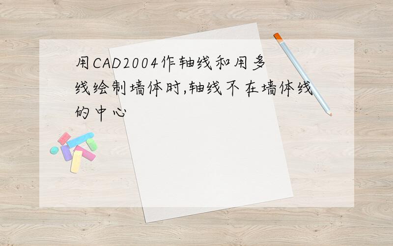 用CAD2004作轴线和用多线绘制墙体时,轴线不在墙体线的中心