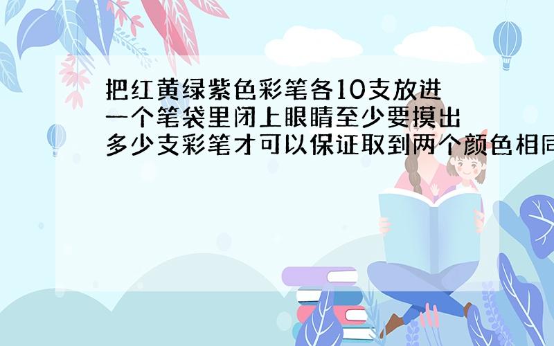 把红黄绿紫色彩笔各10支放进一个笔袋里闭上眼睛至少要摸出多少支彩笔才可以保证取到两个颜色相同的彩笔?