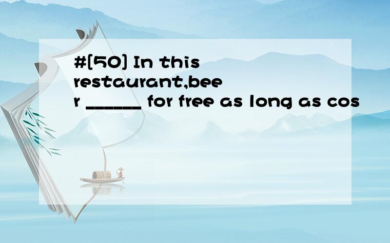 #[50] In this restaurant,beer ______ for free as long as cos