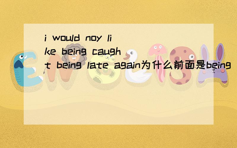 i would noy like being caught being late again为什么前面是being