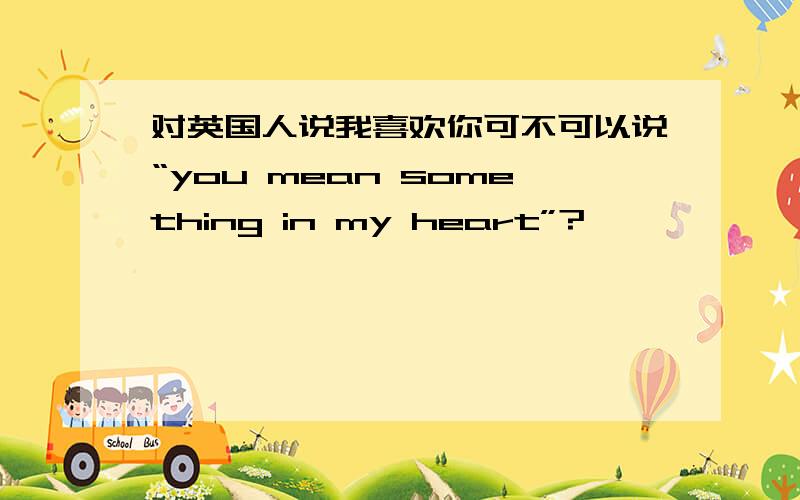 对英国人说我喜欢你可不可以说“you mean something in my heart”?