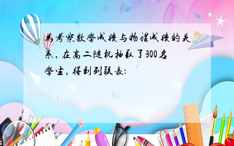 为考察数学成绩与物理成绩的关系，在高二随机抽取了300名学生，得到列联表：