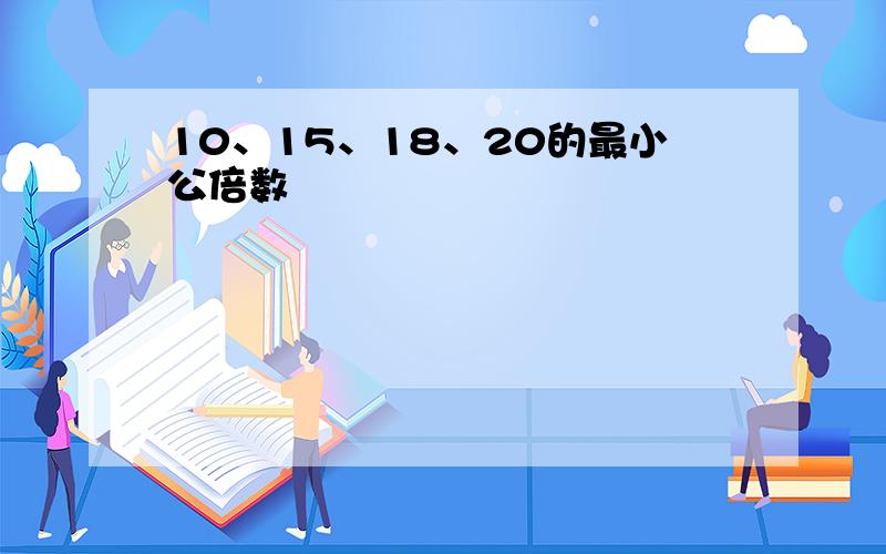 10、15、18、20的最小公倍数