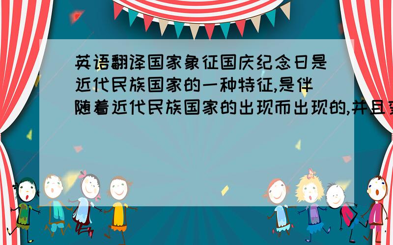 英语翻译国家象征国庆纪念日是近代民族国家的一种特征,是伴随着近代民族国家的出现而出现的,并且变得尤为重要.它成为一个独立