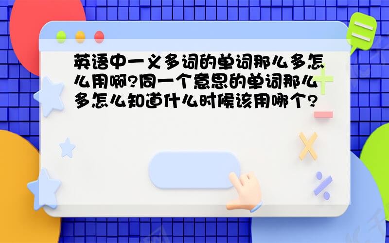 英语中一义多词的单词那么多怎么用啊?同一个意思的单词那么多怎么知道什么时候该用哪个?