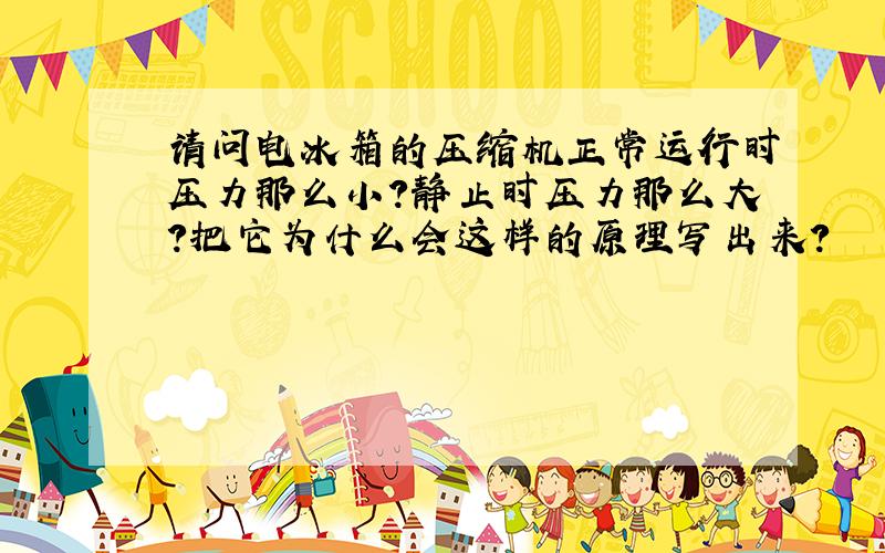 请问电冰箱的压缩机正常运行时压力那么小?静止时压力那么大?把它为什么会这样的原理写出来?