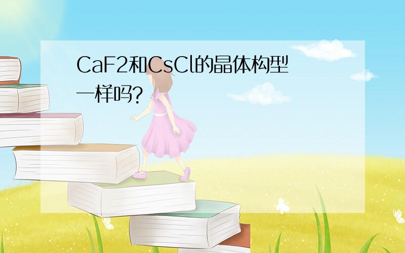 CaF2和CsCl的晶体构型一样吗?