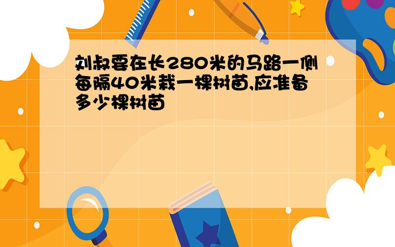 刘叔要在长280米的马路一侧每隔40米栽一棵树苗,应准备多少棵树苗