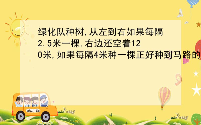 绿化队种树,从左到右如果每隔2.5米一棵,右边还空着120米,如果每隔4米种一棵正好种到马路的右端,这条马路长多少米