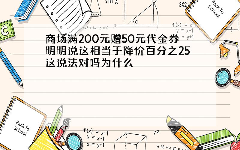 商场满200元赠50元代金券明明说这相当于降价百分之25这说法对吗为什么